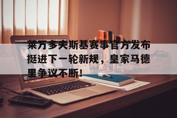 九游-包含莱万多夫斯基赛事官方发布挺进下一轮新规，皇家马德里争议不断！的词条